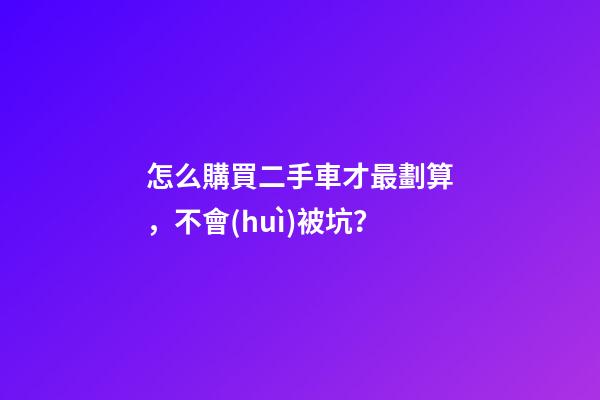 怎么購買二手車才最劃算，不會(huì)被坑？